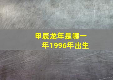 甲辰龙年是哪一年1996年出生