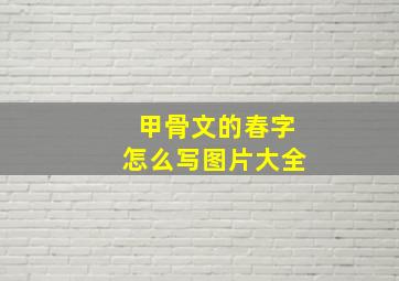 甲骨文的春字怎么写图片大全