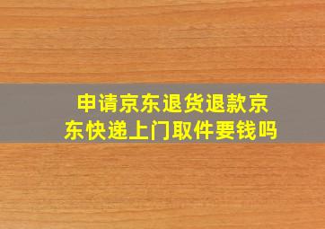 申请京东退货退款京东快递上门取件要钱吗