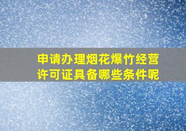 申请办理烟花爆竹经营许可证具备哪些条件呢