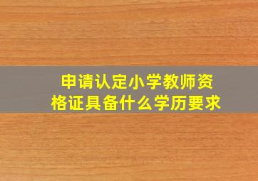 申请认定小学教师资格证具备什么学历要求