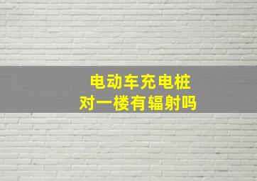 电动车充电桩对一楼有辐射吗