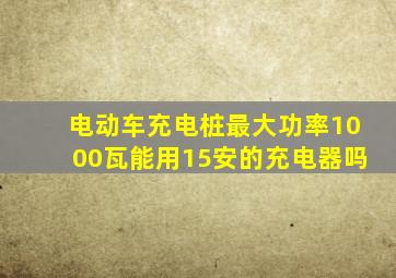 电动车充电桩最大功率1000瓦能用15安的充电器吗