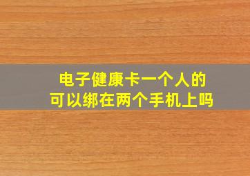 电子健康卡一个人的可以绑在两个手机上吗