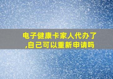 电子健康卡家人代办了,自己可以重新申请吗