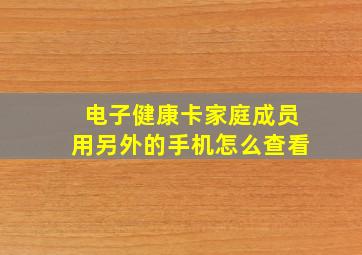 电子健康卡家庭成员用另外的手机怎么查看