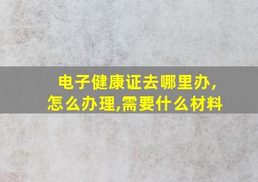 电子健康证去哪里办,怎么办理,需要什么材料