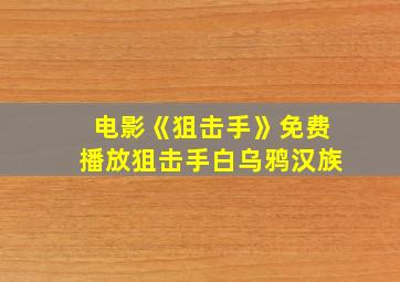 电影《狙击手》免费播放狙击手白乌鸦汉族