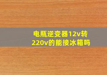 电瓶逆变器12v转220v的能接冰箱吗