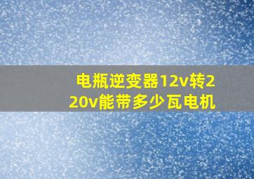 电瓶逆变器12v转220v能带多少瓦电机