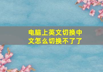 电脑上英文切换中文怎么切换不了了