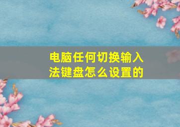 电脑任何切换输入法键盘怎么设置的