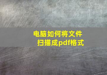 电脑如何将文件扫描成pdf格式