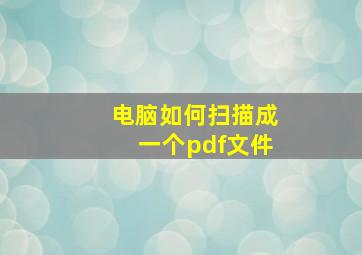 电脑如何扫描成一个pdf文件