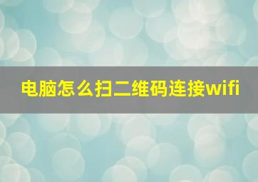 电脑怎么扫二维码连接wifi