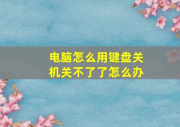 电脑怎么用键盘关机关不了了怎么办