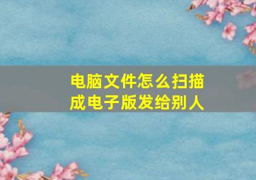 电脑文件怎么扫描成电子版发给别人