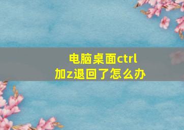 电脑桌面ctrl加z退回了怎么办