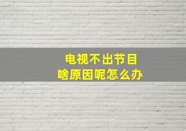 电视不出节目啥原因呢怎么办