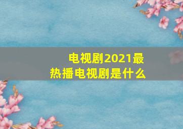 电视剧2021最热播电视剧是什么