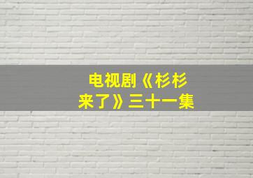 电视剧《杉杉来了》三十一集