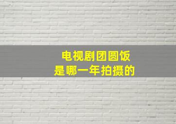 电视剧团圆饭是哪一年拍摄的