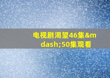 电视剧渴望46集—50集观看