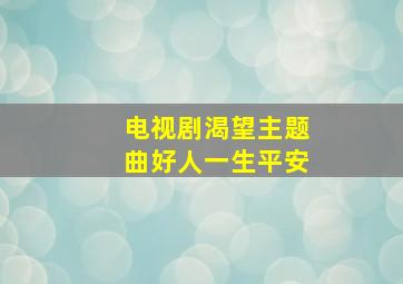 电视剧渴望主题曲好人一生平安