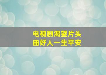 电视剧渴望片头曲好人一生平安