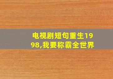 电视剧短句重生1998,我要称霸全世界