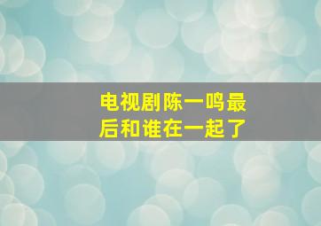 电视剧陈一鸣最后和谁在一起了