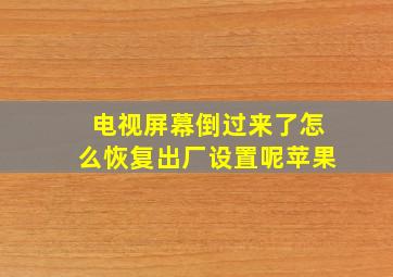 电视屏幕倒过来了怎么恢复出厂设置呢苹果