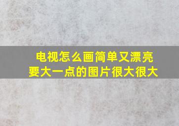 电视怎么画简单又漂亮要大一点的图片很大很大