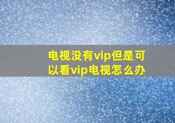 电视没有vip但是可以看vip电视怎么办