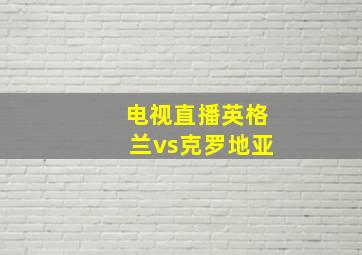 电视直播英格兰vs克罗地亚