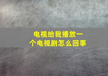 电视给我播放一个电视剧怎么回事