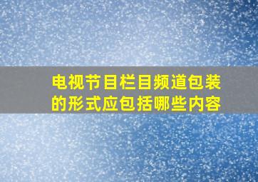 电视节目栏目频道包装的形式应包括哪些内容