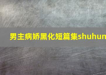 男主病娇黑化短篇集shuhun