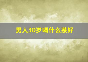 男人30岁喝什么茶好