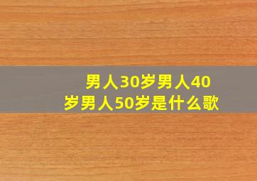 男人30岁男人40岁男人50岁是什么歌