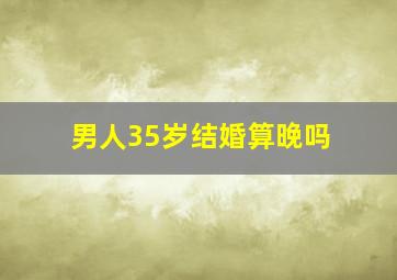 男人35岁结婚算晚吗