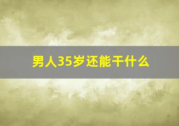 男人35岁还能干什么