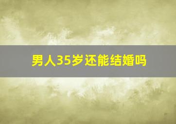 男人35岁还能结婚吗