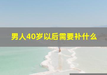 男人40岁以后需要补什么