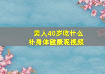 男人40岁吃什么补身体健康呢视频