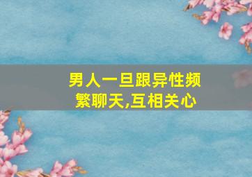 男人一旦跟异性频繁聊天,互相关心