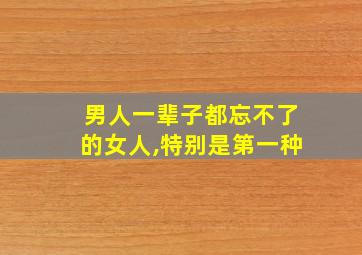 男人一辈子都忘不了的女人,特别是第一种