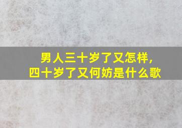 男人三十岁了又怎样,四十岁了又何妨是什么歌