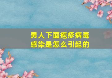 男人下面疱疹病毒感染是怎么引起的