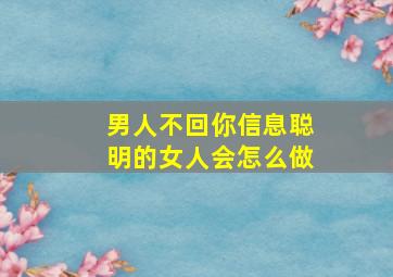 男人不回你信息聪明的女人会怎么做